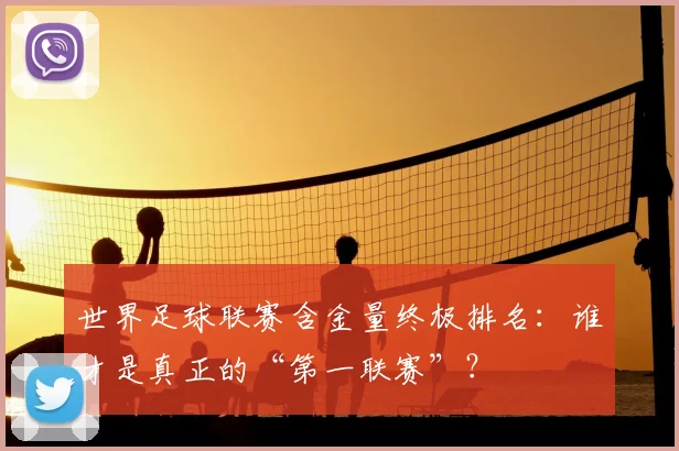 世界足球联赛含金量终极排名：谁才是真正的“第一联赛”？