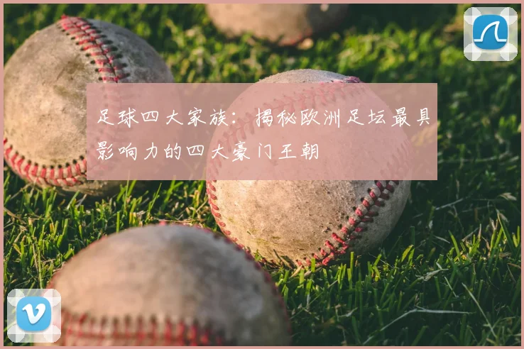 足球四大家族：揭秘欧洲足坛最具影响力的四大豪门王朝
