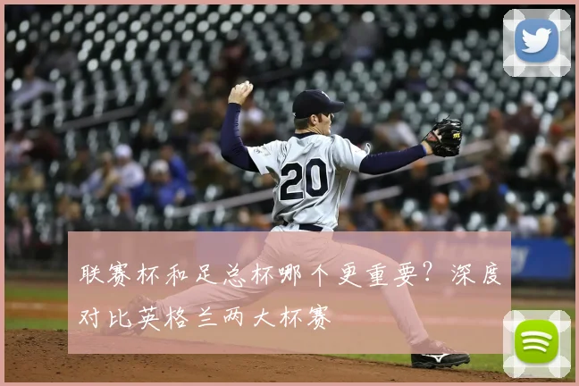 联赛杯和足总杯哪个更重要？深度对比英格兰两大杯赛