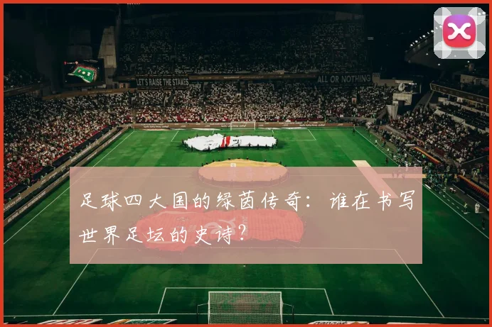 足球四大国的绿茵传奇:谁在书写世界足坛的史诗?