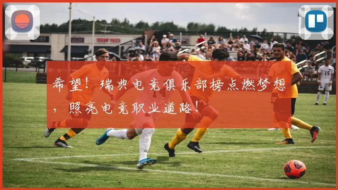 希望！瑞典电竞俱乐部榜点燃梦想，照亮电竞职业道路！