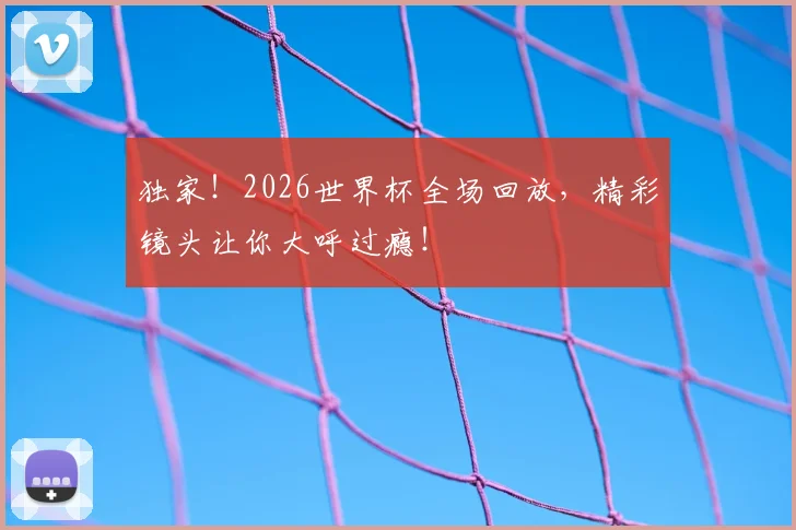 独家！2026世界杯全场回放，精彩镜头让你大呼过瘾！