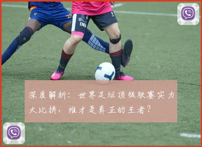 深度解析：世界足坛顶级联赛实力大比拼，谁才是真正的王者？