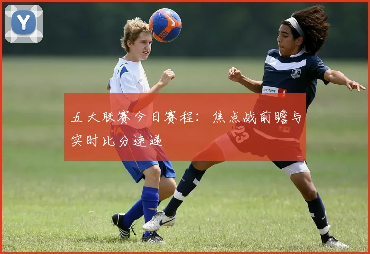 五大联赛今日赛程：焦点战前瞻与实时比分速递