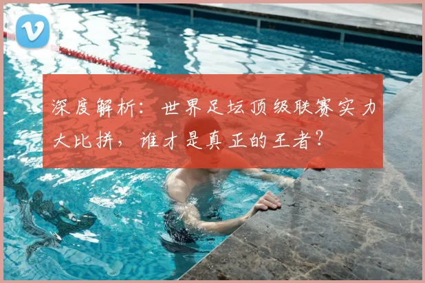 深度解析:世界足坛顶级联赛实力大比拼,谁才是真正的王者?