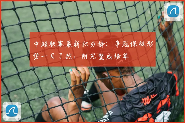 中超联赛最新积分榜：争冠保级形势一目了然，附完整成绩单