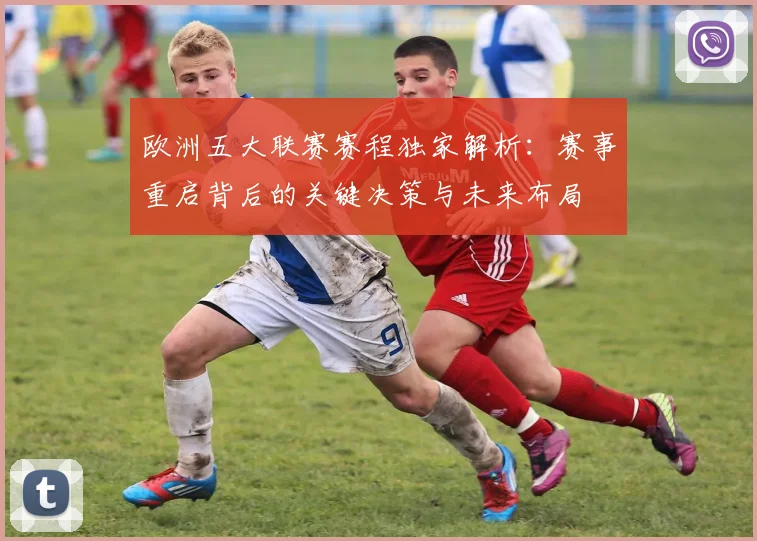 欧洲五大联赛赛程独家解析：赛事重启背后的关键决策与未来布局