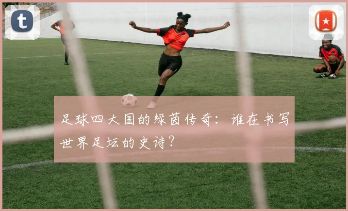 足球四大国的绿茵传奇：谁在书写世界足坛的史诗？