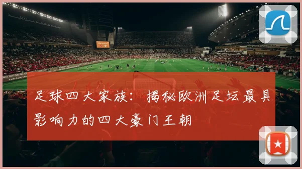 足球四大家族：揭秘欧洲足坛最具影响力的四大豪门王朝