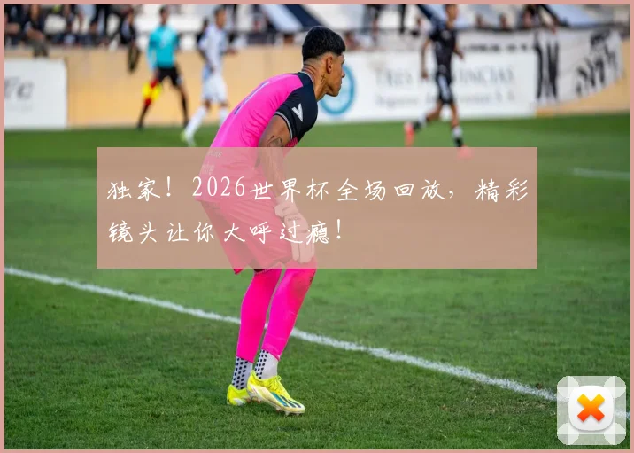 独家！2026世界杯全场回放，精彩镜头让你大呼过瘾！