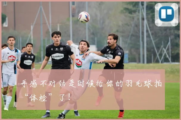 手感不对劲是时候给你的羽毛球拍“体检”了！