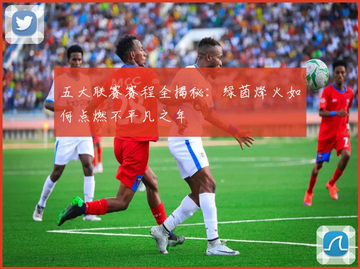 五大联赛赛程全揭秘:绿茵烽火如何点燃不平凡之年