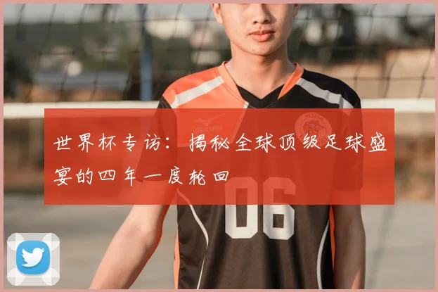 世界杯专访：揭秘全球顶级足球盛宴的四年一度轮回